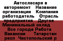 Автослесаря в авторемонт › Название организации ­ Компания-работодатель › Отрасль предприятия ­ Другое › Минимальный оклад ­ 1 - Все города Работа » Вакансии   . Татарстан респ.,Чистопольский р-н